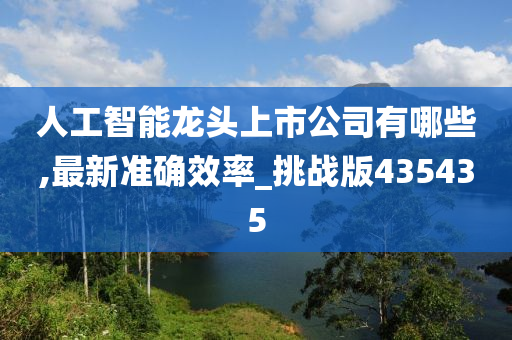 人工智能龙头上市公司有哪些,最新准确效率_挑战版435435