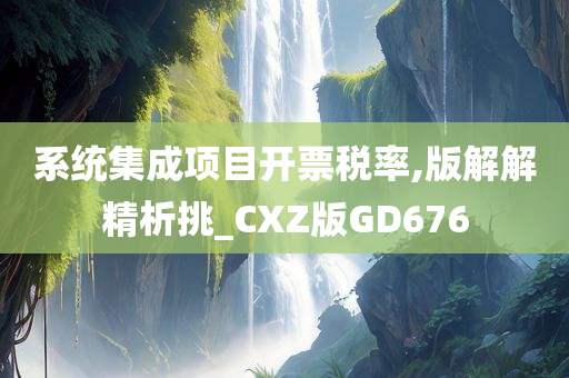 系统集成项目开票税率,版解解精析挑_CXZ版GD676