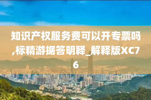 知识产权服务费可以开专票吗,标精游据答明释_解释版XC76