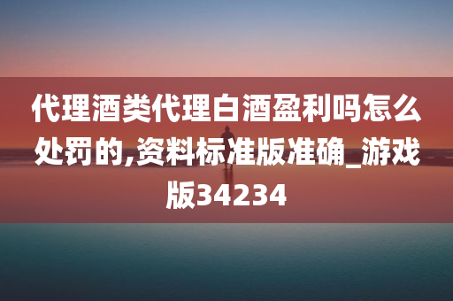 代理酒类代理白酒盈利吗怎么处罚的,资料标准版准确_游戏版34234