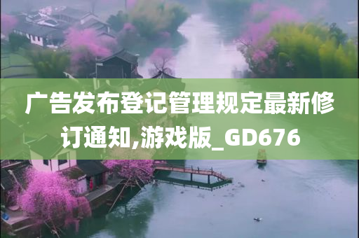 广告发布登记管理规定最新修订通知,游戏版_GD676