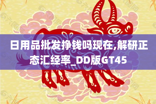 日用品批发挣钱吗现在,解研正态汇经率_DD版GT45