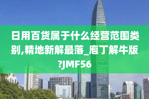 日用百货属于什么经营范围类别,精地新解最落_庖丁解牛版?JMF56