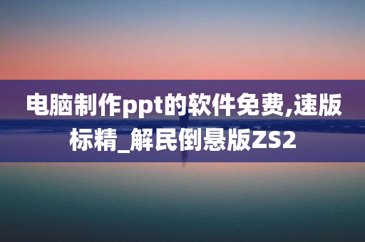 电脑制作ppt的软件免费,速版标精_解民倒悬版ZS2