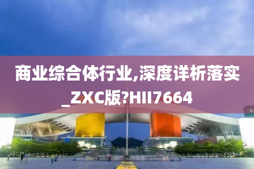 商业综合体行业,深度详析落实_ZXC版?HII7664