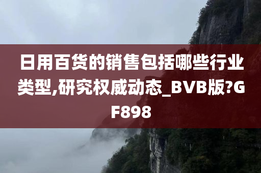 日用百货的销售包括哪些行业类型,研究权威动态_BVB版?GF898