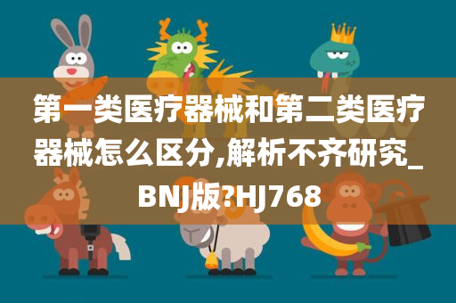 第一类医疗器械和第二类医疗器械怎么区分,解析不齐研究_BNJ版?HJ768