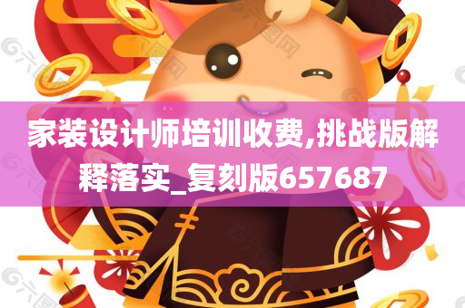 家装设计师培训收费,挑战版解释落实_复刻版657687