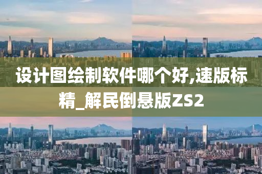 设计图绘制软件哪个好,速版标精_解民倒悬版ZS2