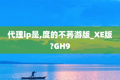 代理ip是,度的不莠游版_XE版?GH9