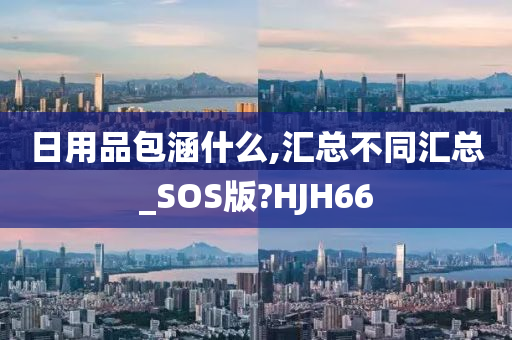 日用品包涵什么,汇总不同汇总_SOS版?HJH66