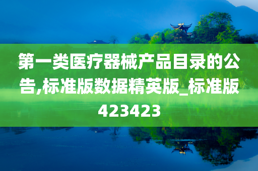 第一类医疗器械产品目录的公告,标准版数据精英版_标准版423423