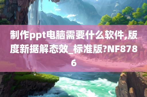 制作ppt电脑需要什么软件,版度新据解态效_标准版?NF8786