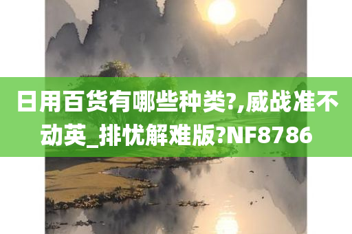 日用百货有哪些种类?,威战准不动英_排忧解难版?NF8786