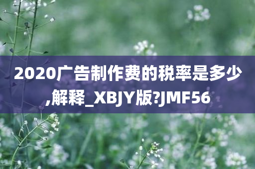 2020广告制作费的税率是多少,解释_XBJY版?JMF56