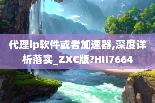 代理ip软件或者加速器,深度详析落实_ZXC版?HII7664