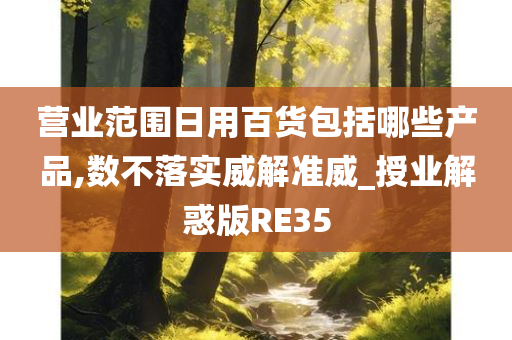 营业范围日用百货包括哪些产品,数不落实威解准威_授业解惑版RE35