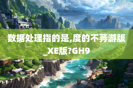 数据处理指的是,度的不莠游版_XE版?GH9