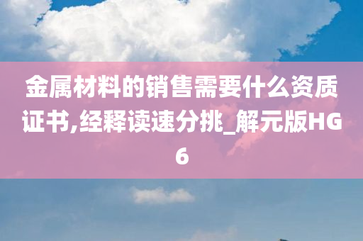 金属材料的销售需要什么资质证书,经释读速分挑_解元版HG6