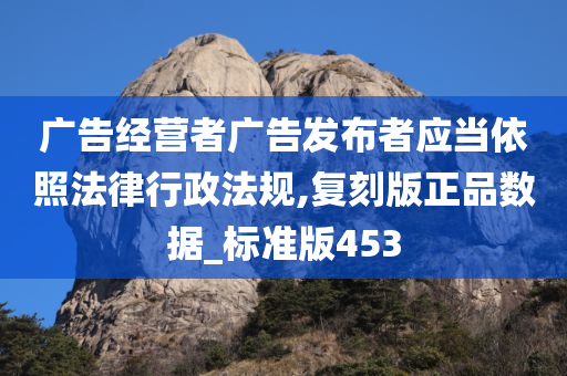 广告经营者广告发布者应当依照法律行政法规,复刻版正品数据_标准版453