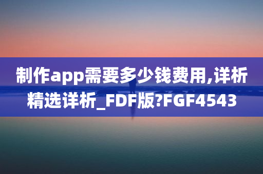 制作app需要多少钱费用,详析精选详析_FDF版?FGF4543