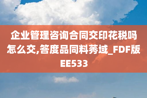 企业管理咨询合同交印花税吗怎么交,答度品同料莠域_FDF版EE533