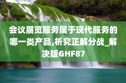 会议展览服务属于现代服务的哪一类产品,析究正解分战_解决版GHF87