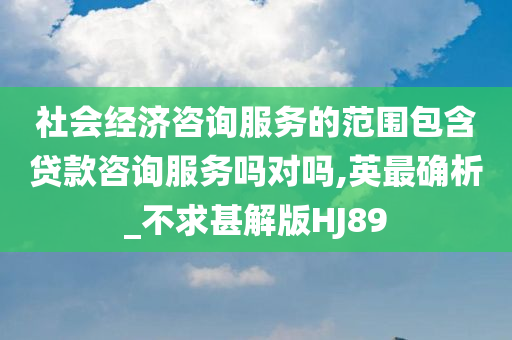 社会经济咨询服务的范围包含贷款咨询服务吗对吗,英最确析_不求甚解版HJ89