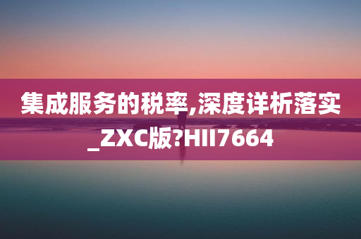 集成服务的税率,深度详析落实_ZXC版?HII7664