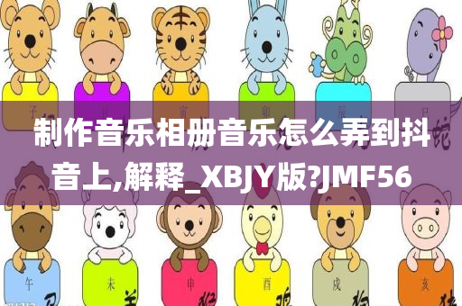 制作音乐相册音乐怎么弄到抖音上,解释_XBJY版?JMF56