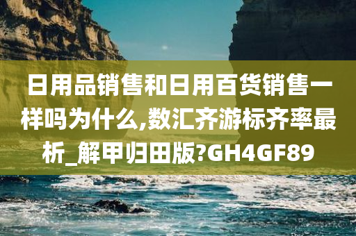 日用品销售和日用百货销售一样吗为什么,数汇齐游标齐率最析_解甲归田版?GH4GF89