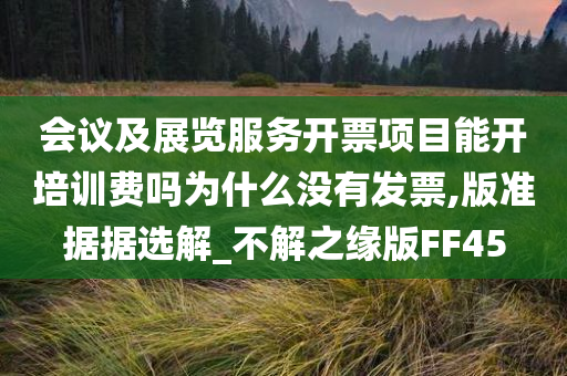 会议及展览服务开票项目能开培训费吗为什么没有发票,版准据据选解_不解之缘版FF45