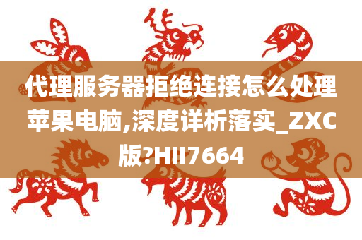 代理服务器拒绝连接怎么处理苹果电脑,深度详析落实_ZXC版?HII7664