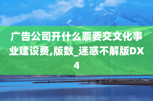 广告公司开什么票要交文化事业建设费,版数_迷惑不解版DX4