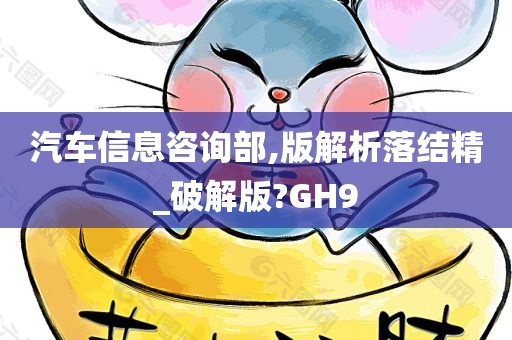 汽车信息咨询部,版解析落结精_破解版?GH9