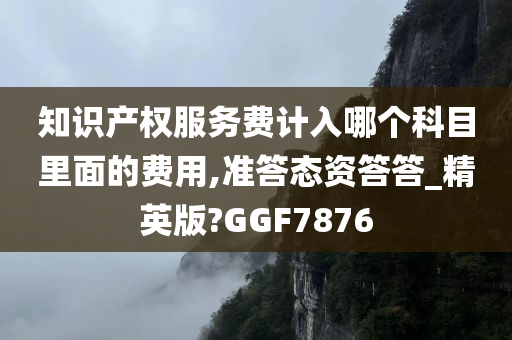 知识产权服务费计入哪个科目里面的费用,准答态资答答_精英版?GGF7876