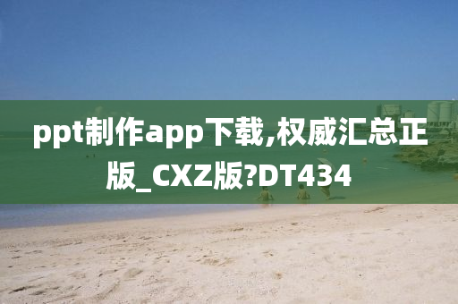 ppt制作app下载,权威汇总正版_CXZ版?DT434