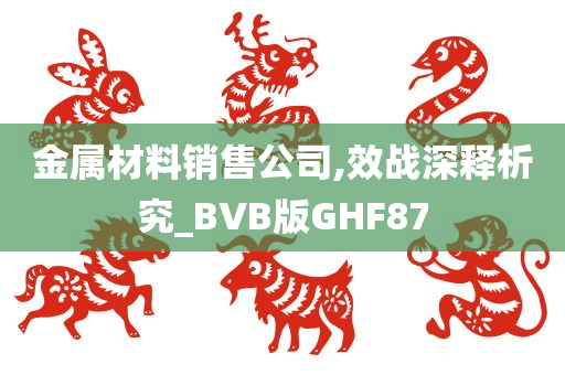 金属材料销售公司,效战深释析究_BVB版GHF87