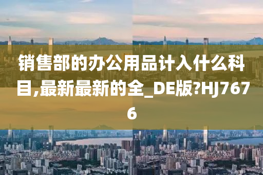 销售部的办公用品计入什么科目,最新最新的全_DE版?HJ7676