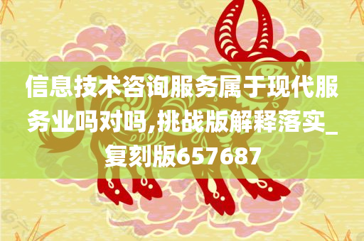 信息技术咨询服务属于现代服务业吗对吗,挑战版解释落实_复刻版657687