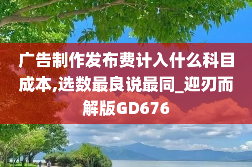 广告制作发布费计入什么科目成本,选数最良说最同_迎刃而解版GD676