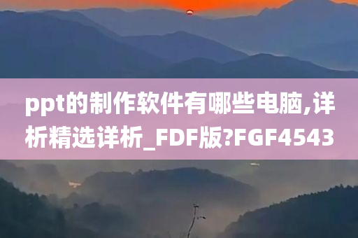 ppt的制作软件有哪些电脑,详析精选详析_FDF版?FGF4543