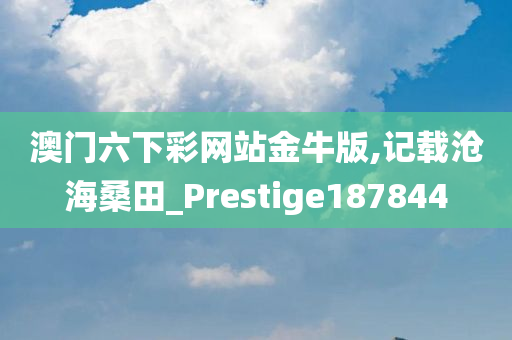 澳门六下彩网站金牛版,记载沧海桑田_Prestige187844