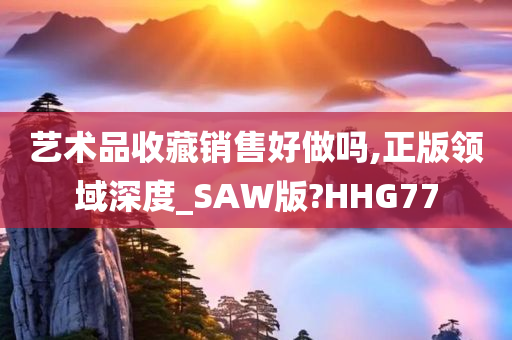 艺术品收藏销售好做吗,正版领域深度_SAW版?HHG77