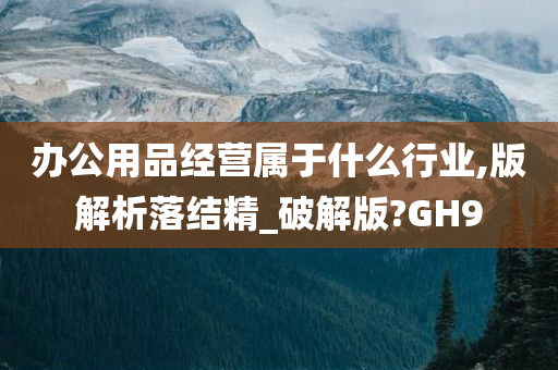 办公用品经营属于什么行业,版解析落结精_破解版?GH9