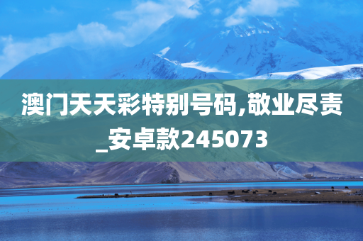 澳门天天彩特别号码,敬业尽责_安卓款245073