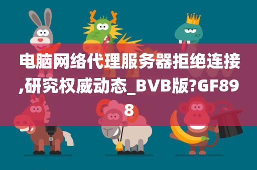 电脑网络代理服务器拒绝连接,研究权威动态_BVB版?GF898