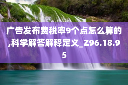 广告发布费税率9个点怎么算的,科学解答解释定义_Z96.18.95