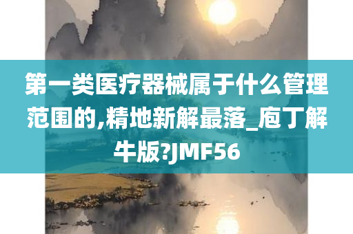 第一类医疗器械属于什么管理范围的,精地新解最落_庖丁解牛版?JMF56