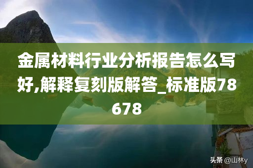 金属材料行业分析报告怎么写好,解释复刻版解答_标准版78678